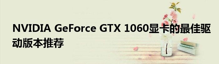 NVIDIA GeForce GTX 1060显卡的最佳驱动版本推荐