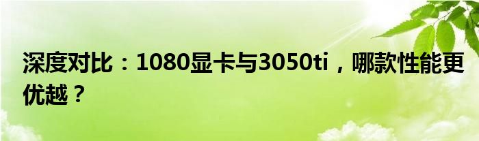 深度对比：1080显卡与3050ti，哪款性能更优越？