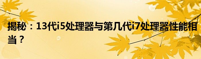 揭秘：13代i5处理器与第几代i7处理器性能相当？