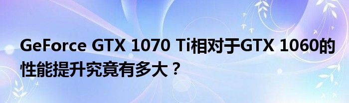GeForce GTX 1070 Ti相对于GTX 1060的性能提升究竟有多大？