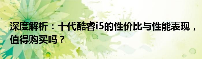 深度解析：十代酷睿i5的性价比与性能表现，值得购买吗？