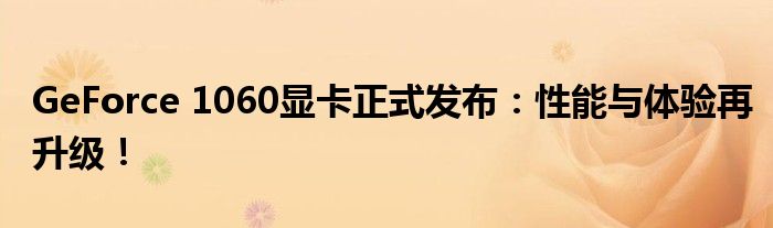 GeForce 1060显卡正式发布：性能与体验再升级！