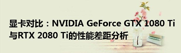 显卡对比：NVIDIA GeForce GTX 1080 Ti与RTX 2080 Ti的性能差距分析