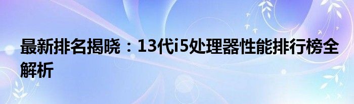 最新排名揭晓：13代i5处理器性能排行榜全解析