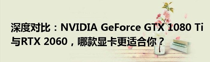 深度对比：NVIDIA GeForce GTX 1080 Ti与RTX 2060，哪款显卡更适合你？