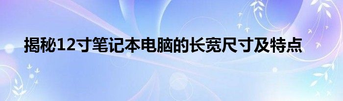 揭秘12寸笔记本电脑的长宽尺寸及特点