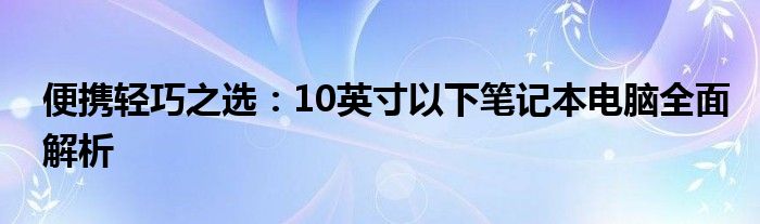 便携轻巧之选：10英寸以下笔记本电脑全面解析