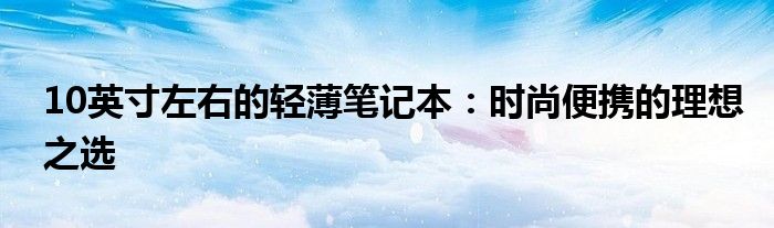 10英寸左右的轻薄笔记本：时尚便携的理想之选