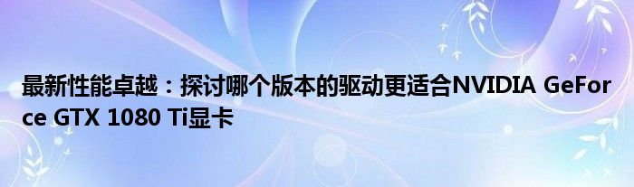 最新性能卓越：探讨哪个版本的驱动更适合NVIDIA GeForce GTX 1080 Ti显卡