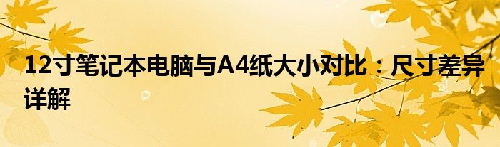 12寸笔记本电脑与A4纸大小对比：尺寸差异详解