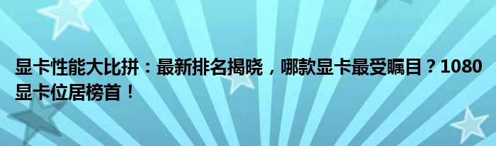 显卡性能大比拼：最新排名揭晓，哪款显卡最受瞩目？1080显卡位居榜首！
