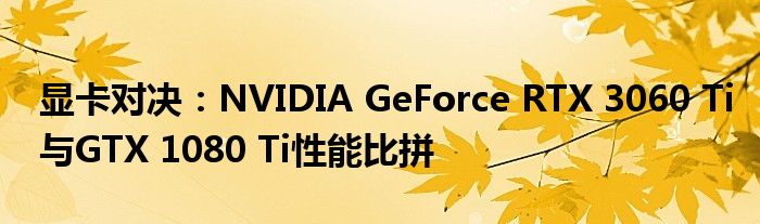 显卡对决：NVIDIA GeForce RTX 3060 Ti与GTX 1080 Ti性能比拼