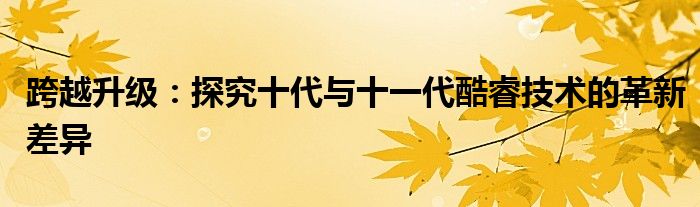 跨越升级：探究十代与十一代酷睿技术的革新差异