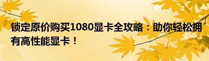 锁定原价购买1080显卡全攻略：助你轻松拥有高性能显卡！