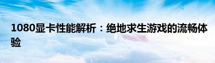 1080显卡性能解析：绝地求生游戏的流畅体验