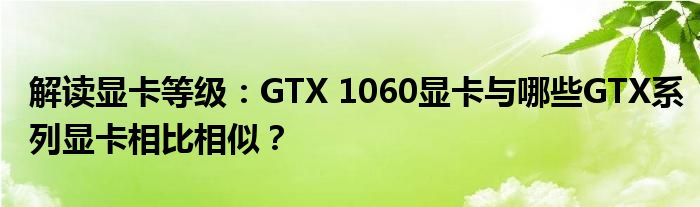 解读显卡等级：GTX 1060显卡与哪些GTX系列显卡相比相似？