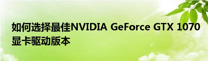如何选择最佳NVIDIA GeForce GTX 1070显卡驱动版本