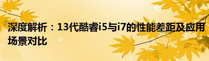 深度解析：13代酷睿i5与i7的性能差距及应用场景对比