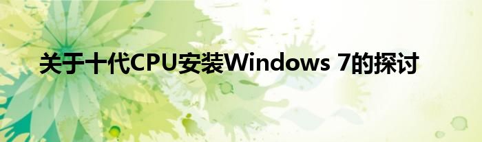 关于十代CPU安装Windows 7的探讨
