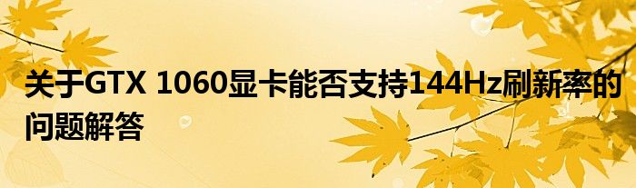 关于GTX 1060显卡能否支持144Hz刷新率的问题解答