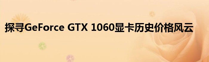 探寻GeForce GTX 1060显卡历史价格风云