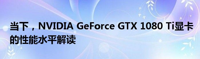 当下，NVIDIA GeForce GTX 1080 Ti显卡的性能水平解读
