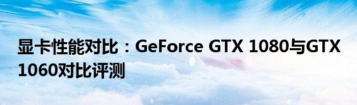 显卡性能对比：GeForce GTX 1080与GTX 1060对比评测