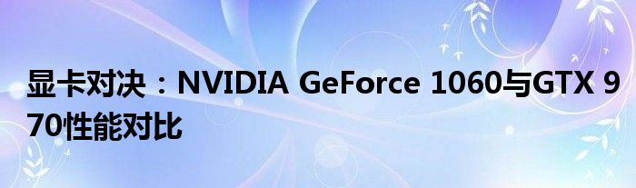 显卡对决：NVIDIA GeForce 1060与GTX 970性能对比