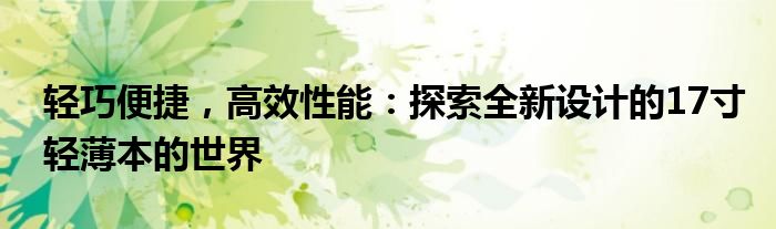 轻巧便捷，高效性能：探索全新设计的17寸轻薄本的世界
