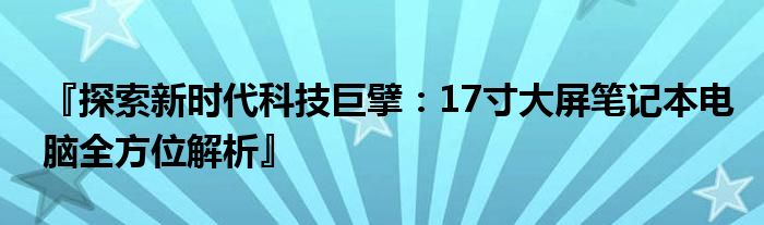『探索新时代科技巨擘：17寸大屏笔记本电脑全方位解析』