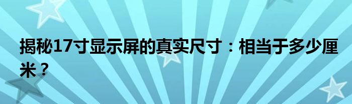 揭秘17寸显示屏的真实尺寸：相当于多少厘米？