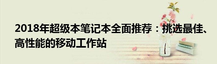 2018年超级本笔记本全面推荐：挑选最佳、高性能的移动工作站