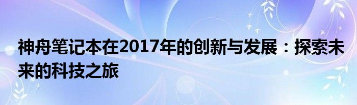 神舟笔记本在2017年的创新与发展：探索未来的科技之旅