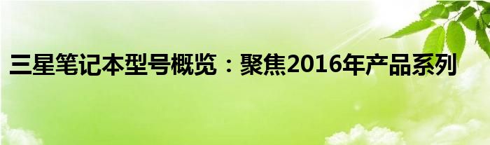 三星笔记本型号概览：聚焦2016年产品系列