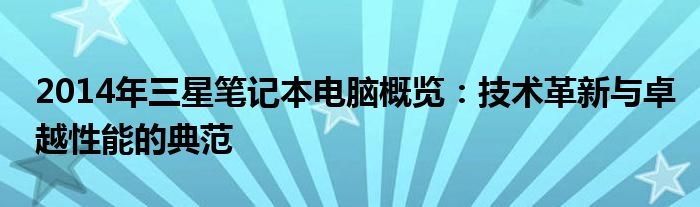 2014年三星笔记本电脑概览：技术革新与卓越性能的典范