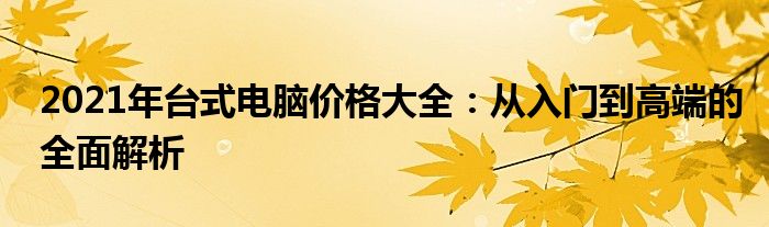 2021年台式电脑价格大全：从入门到高端的全面解析