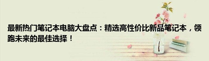 最新热门笔记本电脑大盘点：精选高性价比新品笔记本，领跑未来的最佳选择！