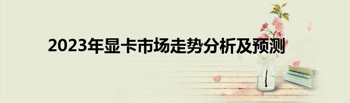 2023年显卡市场走势分析及预测