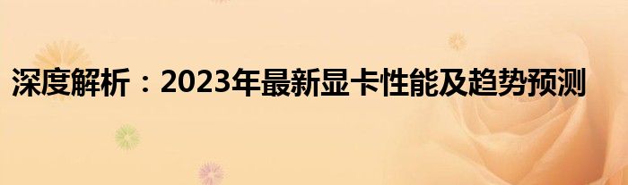 深度解析：2023年最新显卡性能及趋势预测