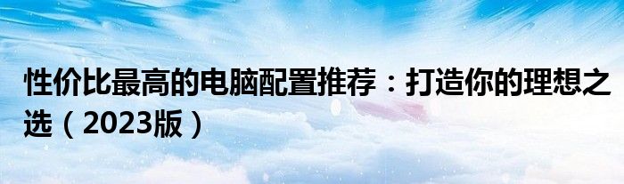 性价比最高的电脑配置推荐：打造你的理想之选（2023版）