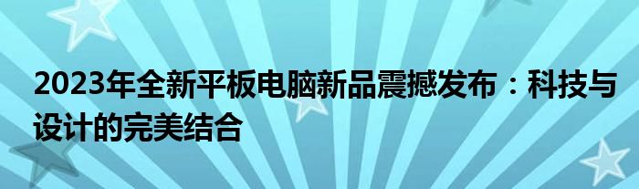 2023年全新平板电脑新品震撼发布：科技与设计的完美结合