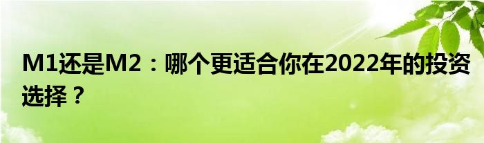 M1还是M2：哪个更适合你在2022年的投资选择？