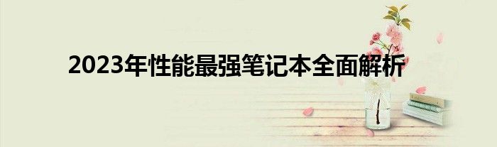 2023年性能最强笔记本全面解析