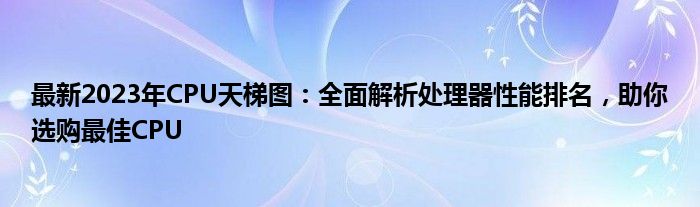最新2023年CPU天梯图：全面解析处理器性能排名，助你选购最佳CPU