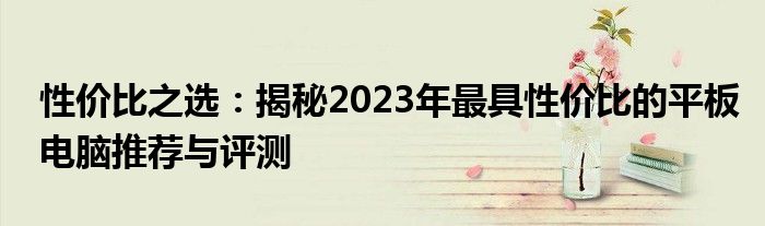 性价比之选：揭秘2023年最具性价比的平板电脑推荐与评测