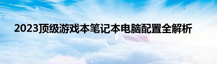 2023顶级游戏本笔记本电脑配置全解析