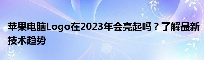 苹果电脑Logo在2023年会亮起吗？了解最新技术趋势