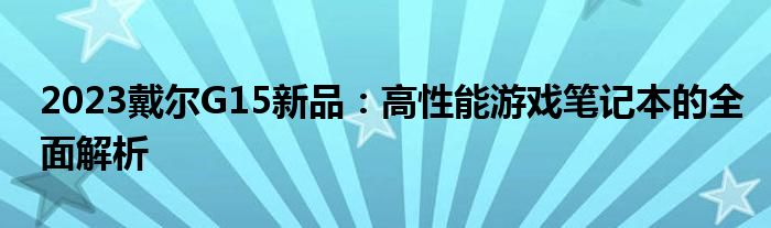 2023戴尔G15新品：高性能游戏笔记本的全面解析