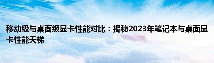 移动级与桌面级显卡性能对比：揭秘2023年笔记本与桌面显卡性能天梯