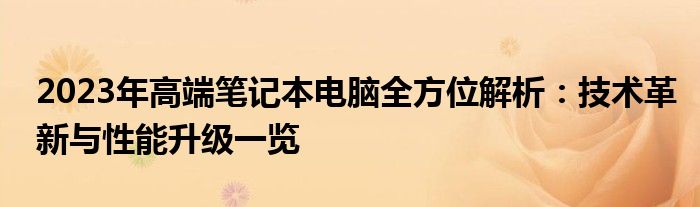2023年高端笔记本电脑全方位解析：技术革新与性能升级一览
